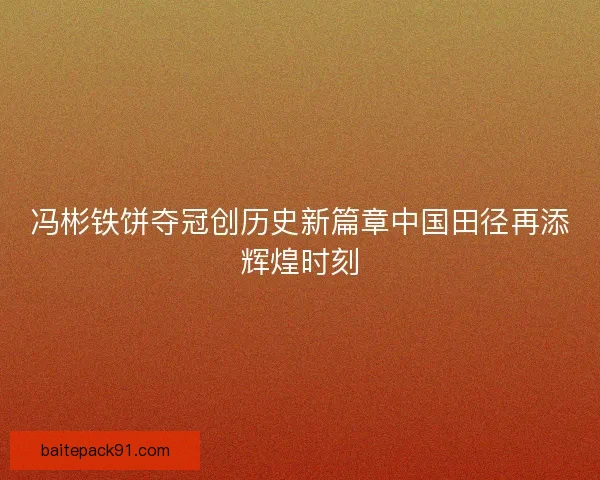 冯彬铁饼夺冠创历史新篇章中国田径再添辉煌时刻