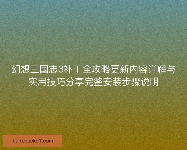 幻想三国志3补丁全攻略更新内容详解与实用技巧分享完整安装步骤说明