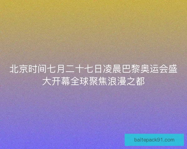 北京时间七月二十七日凌晨巴黎奥运会盛大开幕全球聚焦浪漫之都