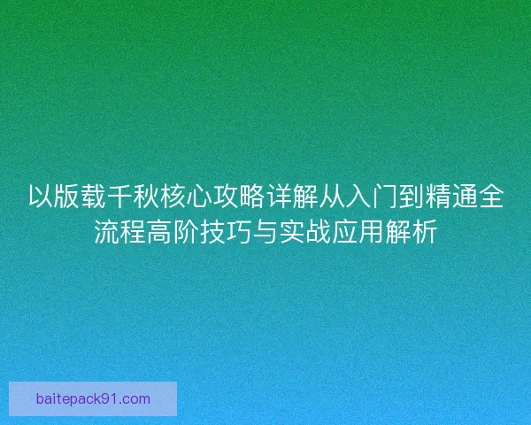 以版载千秋核心攻略详解从入门到精通全流程高阶技巧与实战应用解析