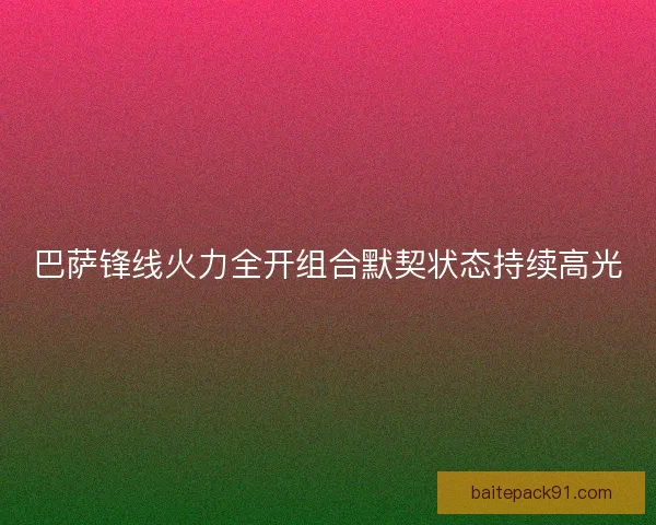 巴萨锋线火力全开组合默契状态持续高光