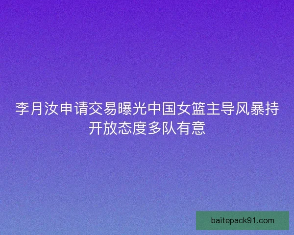 李月汝申请交易曝光中国女篮主导风暴持开放态度多队有意