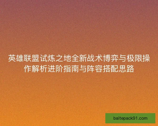 英雄联盟试炼之地全新战术博弈与极限操作解析进阶指南与阵容搭配思路